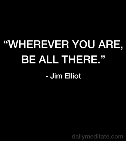 Meditation Quote 60: “Wherever you are, be all there.” – Jim Elliot